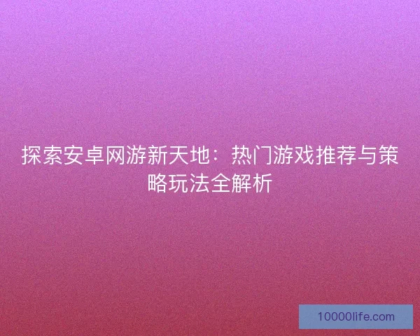 探索安卓网游新天地：热门游戏推荐与策略玩法全解析