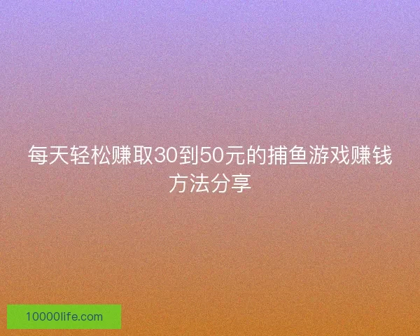 每天轻松赚取30到50元的捕鱼游戏赚钱方法分享