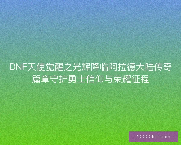 DNF天使觉醒之光辉降临阿拉德大陆传奇篇章守护勇士信仰与荣耀征程
