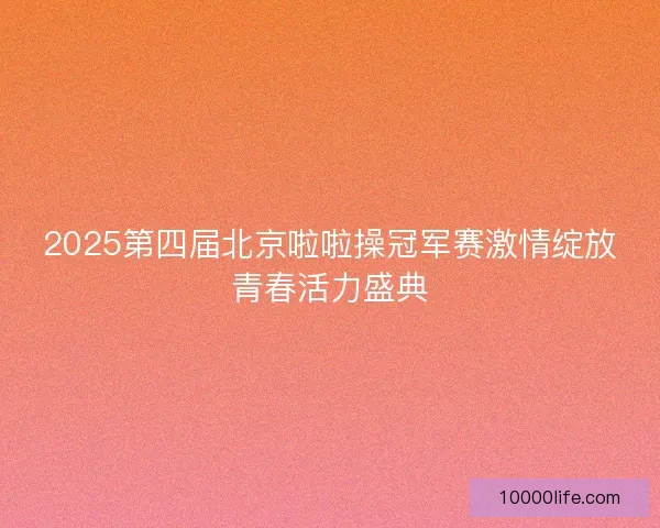 2025第四届北京啦啦操冠军赛激情绽放青春活力盛典