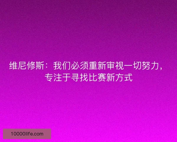 维尼修斯：我们必须重新审视一切努力，专注于寻找比赛新方式