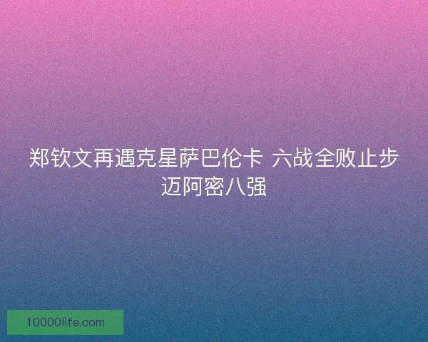 郑钦文再遇克星萨巴伦卡 六战全败止步迈阿密八强
