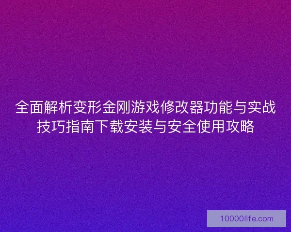 全面解析变形金刚游戏修改器功能与实战技巧指南下载安装与安全使用攻略