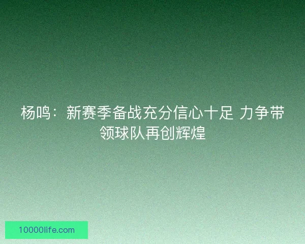 杨鸣：新赛季备战充分信心十足 力争带领球队再创辉煌