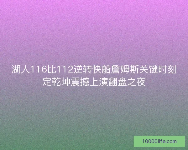 湖人116比112逆转快船詹姆斯关键时刻定乾坤震撼上演翻盘之夜