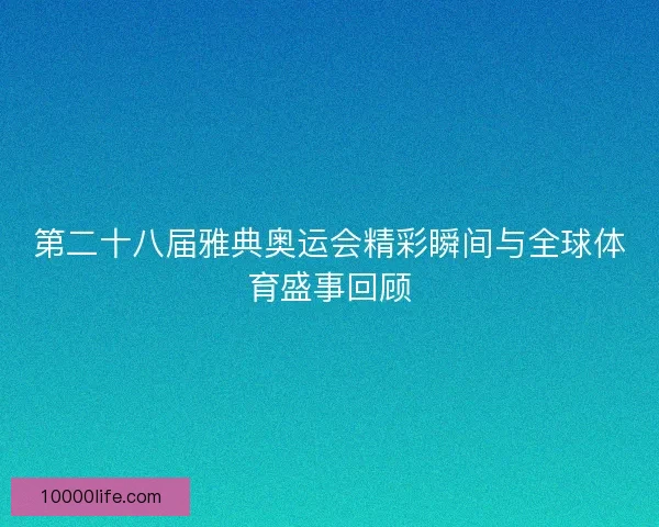 第二十八届雅典奥运会精彩瞬间与全球体育盛事回顾