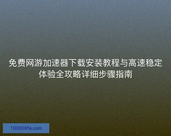 免费网游加速器下载安装教程与高速稳定体验全攻略详细步骤指南