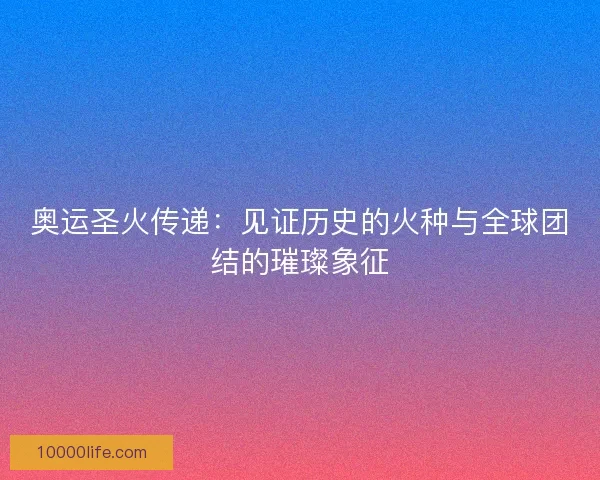 奥运圣火传递：见证历史的火种与全球团结的璀璨象征