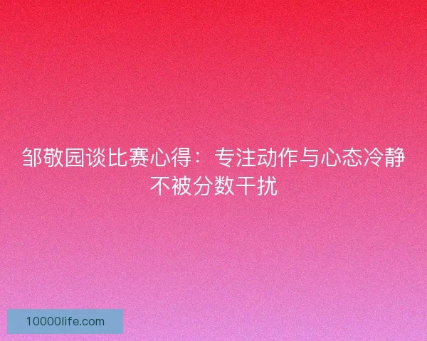 邹敬园谈比赛心得：专注动作与心态冷静不被分数干扰