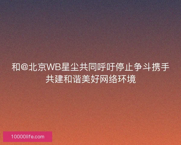 和@北京WB星尘共同呼吁停止争斗携手共建和谐美好网络环境