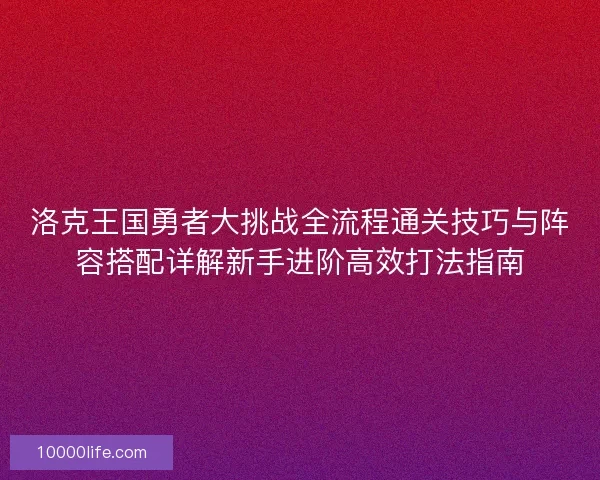 洛克王国勇者大挑战全流程通关技巧与阵容搭配详解新手进阶高效打法指南