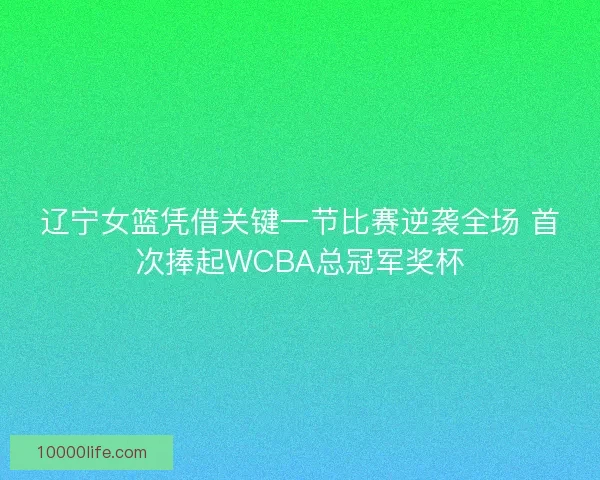 辽宁女篮凭借关键一节比赛逆袭全场 首次捧起WCBA总冠军奖杯