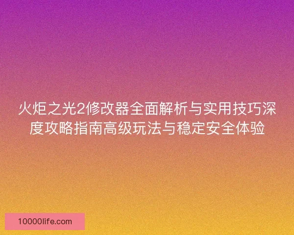 火炬之光2修改器全面解析与实用技巧深度攻略指南高级玩法与稳定安全体验