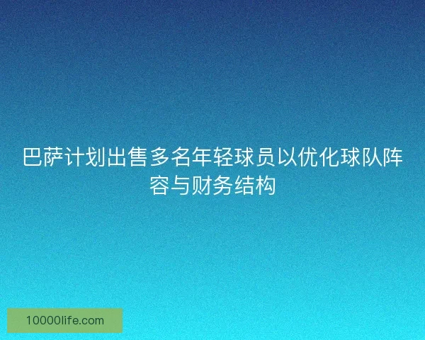 巴萨计划出售多名年轻球员以优化球队阵容与财务结构