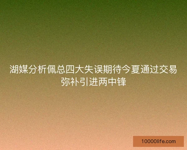 湖媒分析佩总四大失误期待今夏通过交易弥补引进两中锋