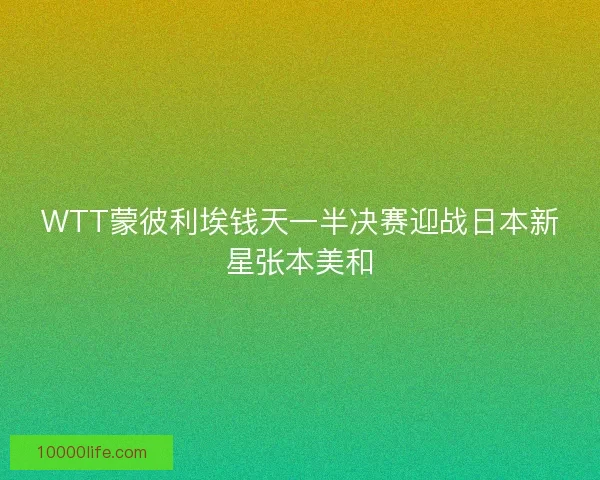 WTT蒙彼利埃钱天一半决赛迎战日本新星张本美和