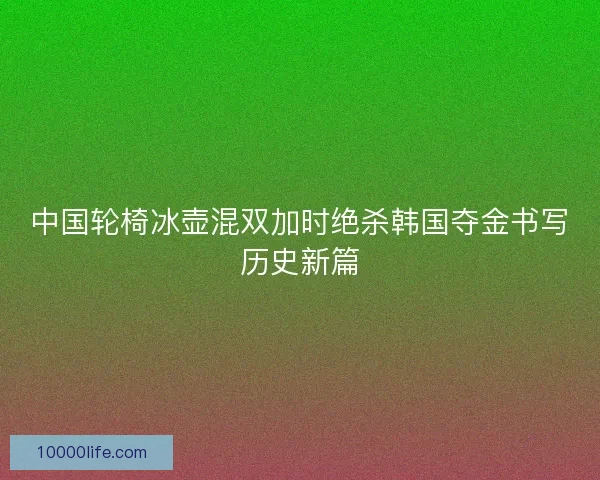 中国轮椅冰壶混双加时绝杀韩国夺金书写历史新篇