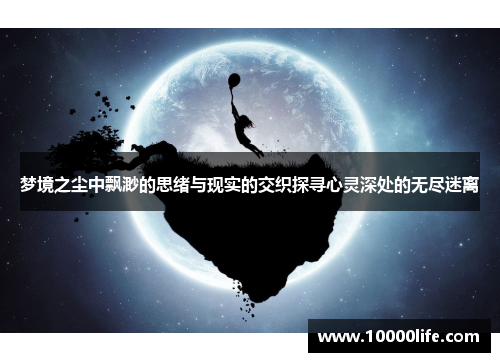 梦境之尘中飘渺的思绪与现实的交织探寻心灵深处的无尽迷离